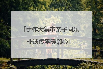 手作大集市亲子同乐 非遗传承暖邻心