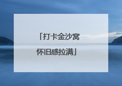 打卡金沙窝 怀旧感拉满