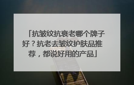 抗皱纹抗衰老哪个牌子好？抗老去皱纹护肤品推荐，都说好用的产品