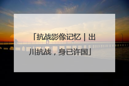 抗战影像记忆｜出川抗战，身已许国