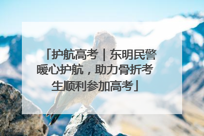 护航高考｜东明民警暖心护航，助力骨折考生顺利参加高考
