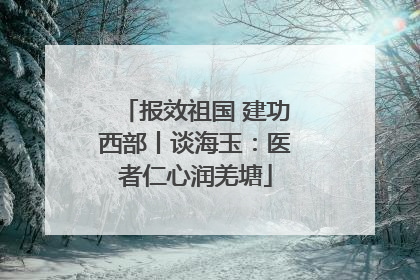 报效祖国 建功西部丨谈海玉：医者仁心润羌塘