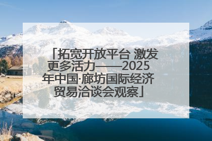 拓宽开放平台 激发更多活力——2025年中国·廊坊国际经济贸易洽谈会观察