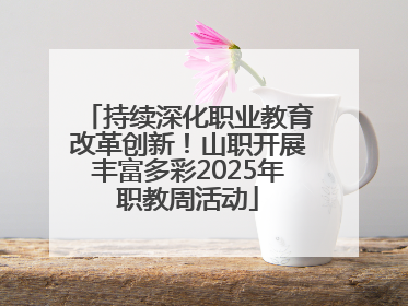 持续深化职业教育改革创新！山职开展丰富多彩2025年职教周活动