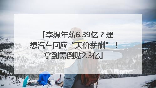 李想年薪6.39亿？理想汽车回应“天价薪酬”！拿到需倒贴2.3亿