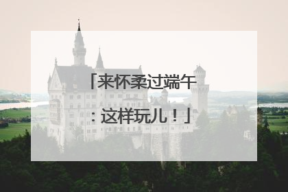 来怀柔过端午：这样玩儿！