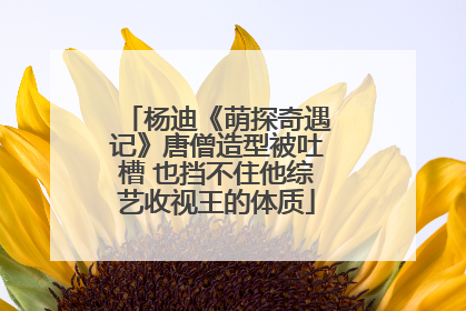 杨迪《萌探奇遇记》唐僧造型被吐槽 也挡不住他综艺收视王的体质