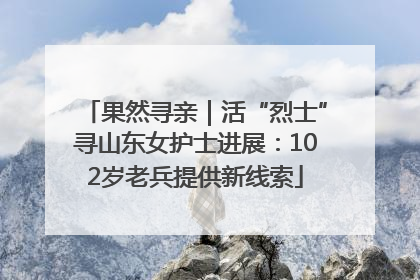 果然寻亲｜活“烈士”寻山东女护士进展：102岁老兵提供新线索