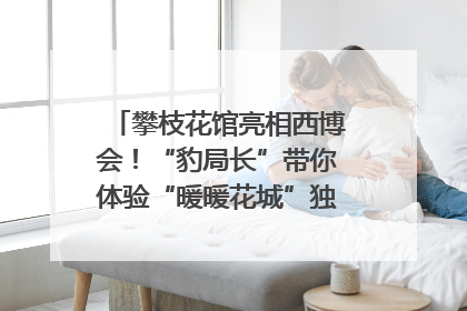 攀枝花馆亮相西博会！“豹局长”带你体验“暖暖花城”独特魅力｜西博视界