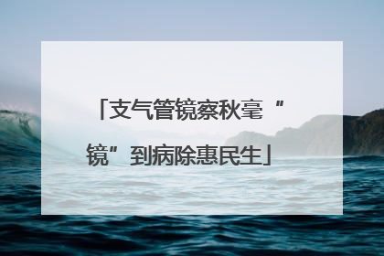 支气管镜察秋毫“镜”到病除惠民生