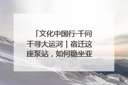 文化中国行·千问千寻大运河｜宿迁这座泵站，如何稳坐亚洲第一宝座？