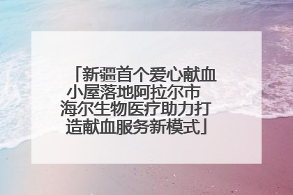 新疆首个爱心献血小屋落地阿拉尔市 海尔生物医疗助力打造献血服务新模式