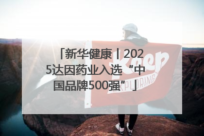 新华健康丨2025达因药业入选“中国品牌500强”