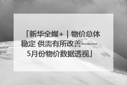 新华全媒+｜物价总体稳定 供需有所改善——5月份物价数据透视