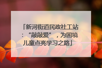 新河街道民政社工站：“敲敲爱”，为困境儿童点亮学习之路