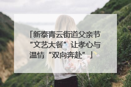 新泰青云街道父亲节“文艺大餐”让孝心与温情“双向奔赴”