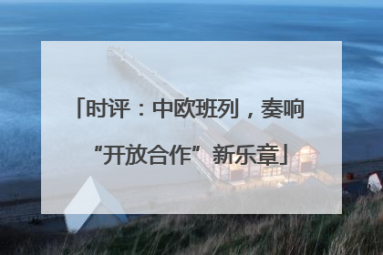 时评：中欧班列，奏响“开放合作”新乐章