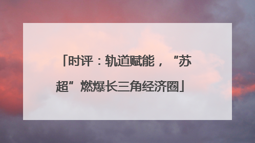 时评：轨道赋能，“苏超”燃爆长三角经济圈