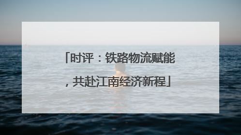 时评：铁路物流赋能，共赴江南经济新程