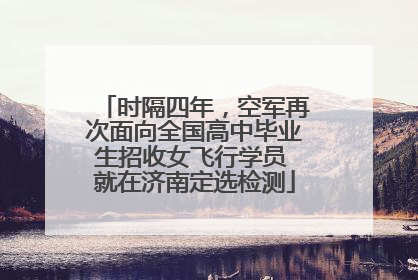 时隔四年，空军再次面向全国高中毕业生招收女飞行学员 就在济南定选检测