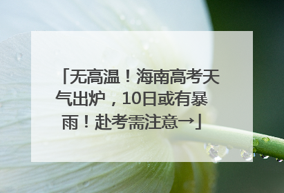 无高温！海南高考天气出炉，10日或有暴雨！赴考需注意→