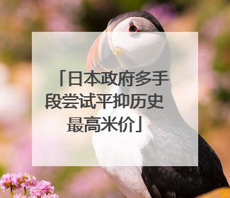 日本政府多手段尝试平抑历史最高米价