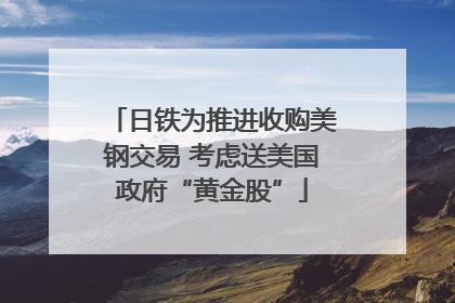 日铁为推进收购美钢交易 考虑送美国政府“黄金股”