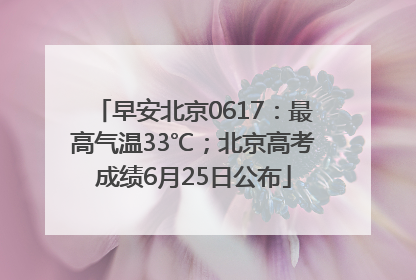 早安北京0617：最高气温33℃；北京高考成绩6月25日公布