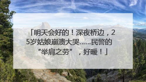 明天会好的！深夜桥边，25岁姑娘崩溃大哭……民警的“举肩之劳”，好暖！