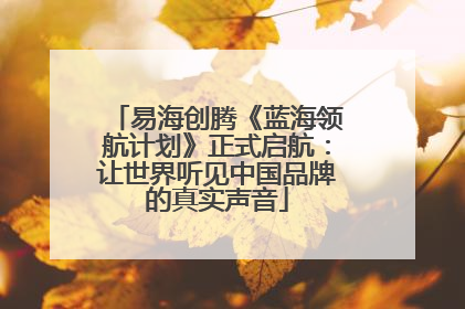 易海创腾《蓝海领航计划》正式启航：让世界听见中国品牌的真实声音