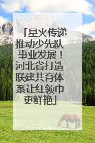 星火传递推动少先队事业发展！河北省打造联建共育体系让红领巾更鲜艳
