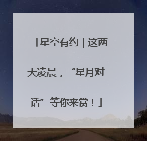 星空有约｜这两天凌晨，“星月对话”等你来赏！