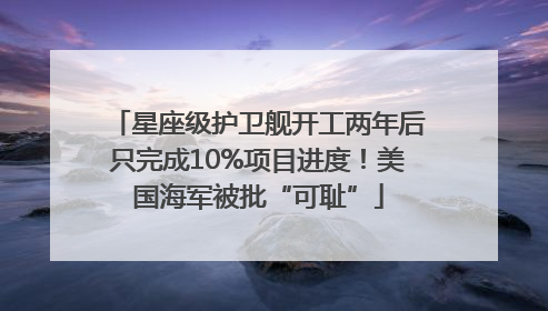 星座级护卫舰开工两年后只完成10%项目进度！美国海军被批“可耻”