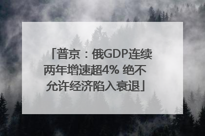 普京：俄GDP连续两年增速超4% 绝不允许经济陷入衰退