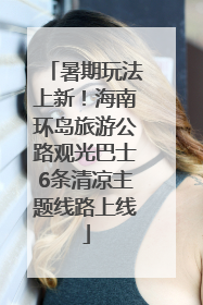 暑期玩法上新！海南环岛旅游公路观光巴士6条清凉主题线路上线