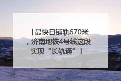 最快日铺轨670米，济南地铁4号线这段实现“长轨通”