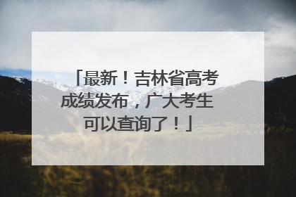 最新！吉林省高考成绩发布，广大考生可以查询了！
