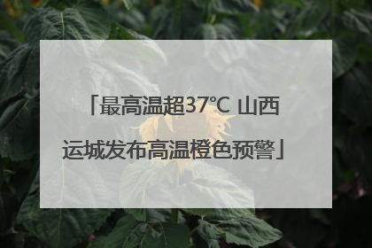 最高温超37℃ 山西运城发布高温橙色预警