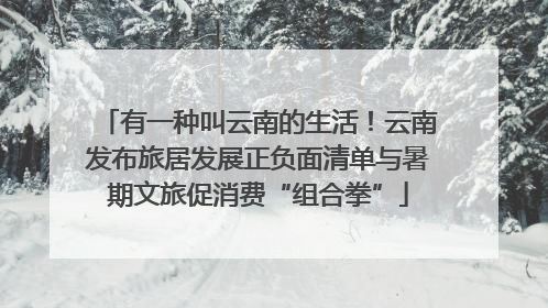 有一种叫云南的生活！云南发布旅居发展正负面清单与暑期文旅促消费“组合拳”