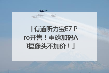 有道听力宝E7 Pro开售！重磅加码AI摄像头不加价！