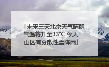 未来三天北京天气晴朗气温将升至33℃ 今天山区有分散性雷阵雨