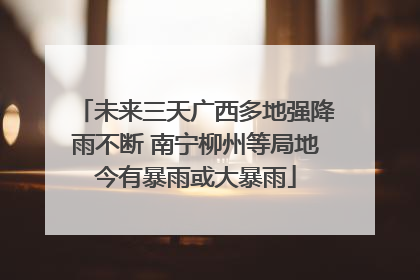 未来三天广西多地强降雨不断 南宁柳州等局地今有暴雨或大暴雨