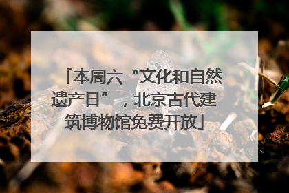 本周六“文化和自然遗产日”，北京古代建筑博物馆免费开放