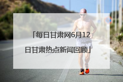 每日甘肃网6月12日甘肃热点新闻回顾