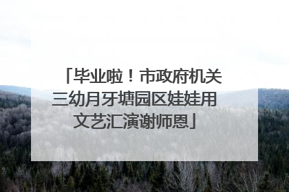毕业啦！市政府机关三幼月牙塘园区娃娃用文艺汇演谢师恩