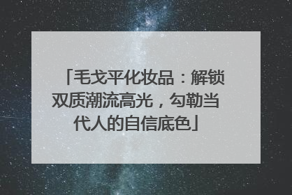 毛戈平化妆品：解锁双质潮流高光，勾勒当代人的自信底色