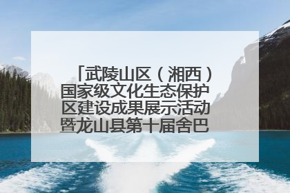 武陵山区（湘西）国家级文化生态保护区建设成果展示活动暨龙山县第十届舍巴日即将启幕