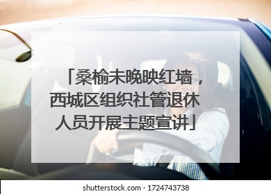 桑榆未晚映红墙，西城区组织社管退休人员开展主题宣讲