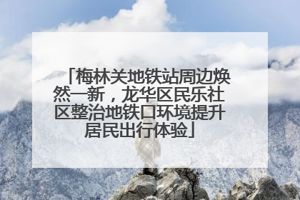 梅林关地铁站周边焕然一新，龙华区民乐社区整治地铁口环境提升居民出行体验
