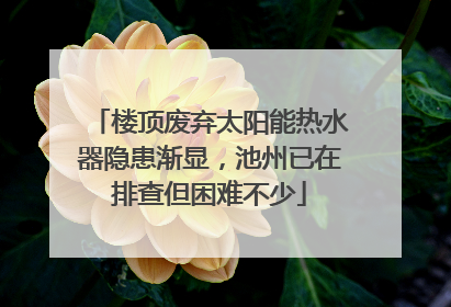 楼顶废弃太阳能热水器隐患渐显，池州已在排查但困难不少